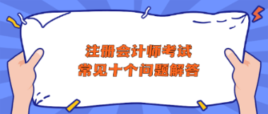 注冊(cè)會(huì)計(jì)師考試常見十個(gè)問題解答 助你快速了解CPA！