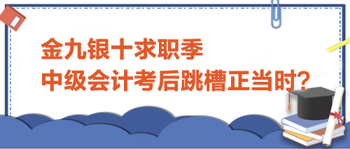 金九銀十求職季，中級會計考后跳槽正當(dāng)時？