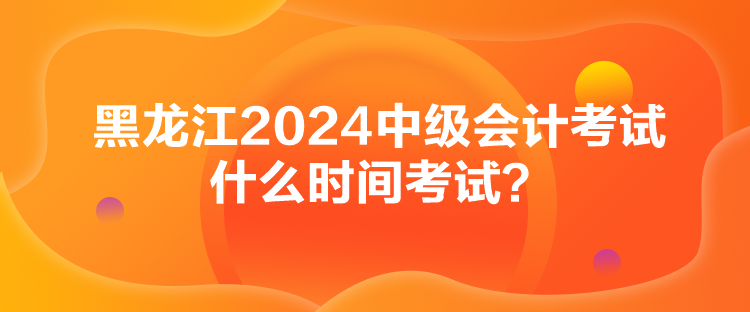 黑龍江2024中級(jí)會(huì)計(jì)考試什么時(shí)間考試？