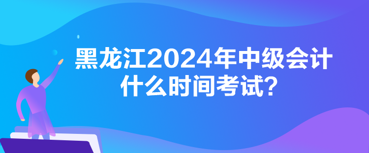 黑龍江2024年中級會計什么時間考試？