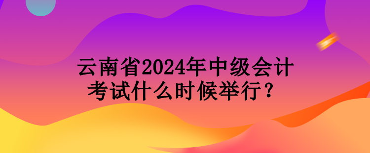 云南省2024年中級(jí)會(huì)計(jì)考試什么時(shí)候舉行？