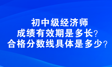 初中級(jí)經(jīng)濟(jì)師成績(jī)有效期是多長(zhǎng)？合格分?jǐn)?shù)線具體是多少？