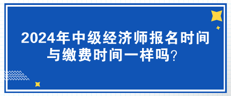 2024年中級經(jīng)濟師報名時間與繳費時間一樣嗎？