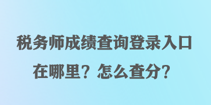 稅務(wù)師成績查詢登錄入口在哪里？怎么查分？