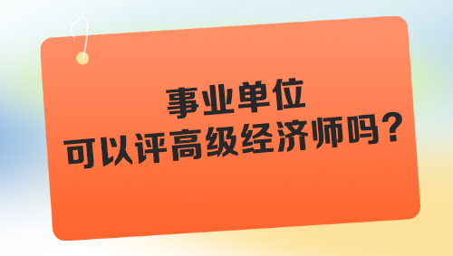 事業(yè)單位可以評(píng)高級(jí)經(jīng)濟(jì)師嗎？