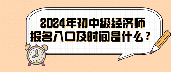 2024年初中級(jí)經(jīng)濟(jì)師報(bào)名入口及時(shí)間是什么？