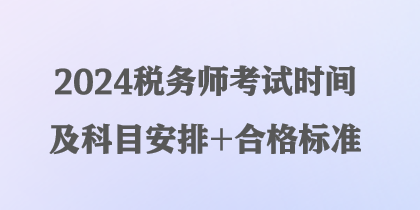 2024稅務(wù)師考試時(shí)間及科目安排+合格標(biāo)準(zhǔn)