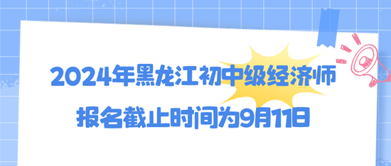 2024年黑龍江初中級經(jīng)濟師報名截止時間為9月11日