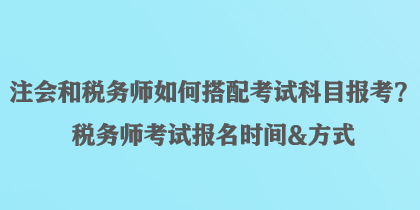 注會(huì)和稅務(wù)師如何搭配考試科目報(bào)考？稅務(wù)師考試報(bào)名時(shí)間&方式