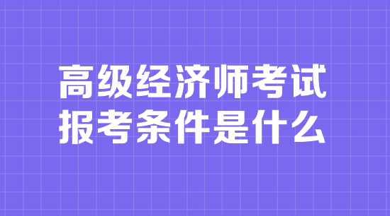 高級經(jīng)濟師考試報考條件是什么