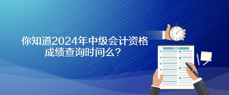 你知道2024年中級會計資格成績查詢時間么？