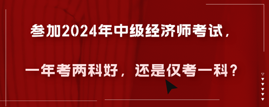 參加2024年中級(jí)經(jīng)濟(jì)師考試，一年考兩科好，還是僅考一科？