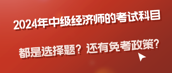 2024年中級經(jīng)濟(jì)師的考試科目都是選擇題？還有免考政策?