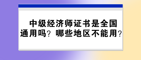 中級經(jīng)濟師證書是全國通用嗎？哪些地區(qū)不能用？