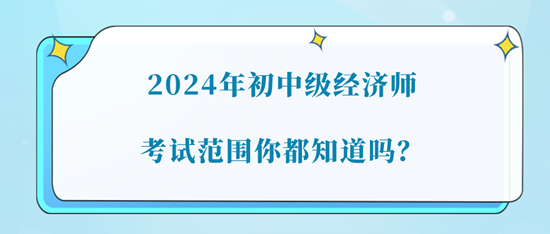 2024年初中級經(jīng)濟(jì)師考試范圍你都知道嗎？