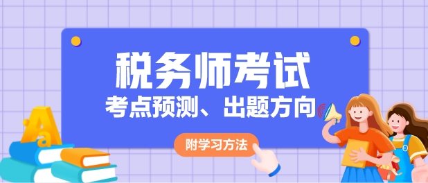 2024年稅務(wù)師各科目考點(diǎn)預(yù)測(cè)、出題方向及學(xué)習(xí)方法