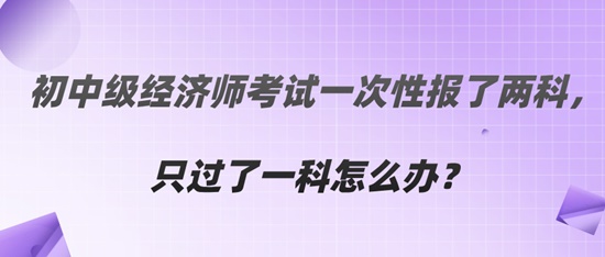  初中級經(jīng)濟師考試一次性報了兩科，只過了一科怎么辦？