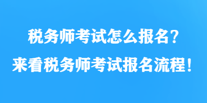 稅務(wù)師考試怎么報(bào)名？來(lái)看稅務(wù)師考試報(bào)名流程！