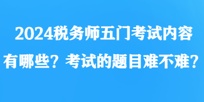 2024稅務(wù)師五門考試內(nèi)容有哪些？考試的題目難不難？