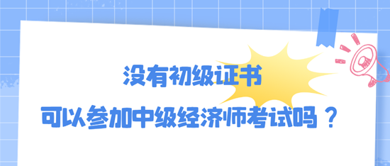 沒有初級證書可以參加中級經(jīng)濟(jì)師考試嗎？