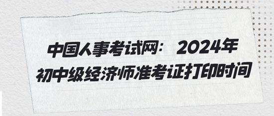 中國人事考試網(wǎng)：2024年初中級(jí)經(jīng)濟(jì)師準(zhǔn)考證打印時(shí)間