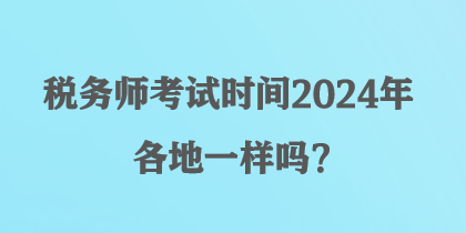 稅務師考試時間2024年各地一樣嗎？