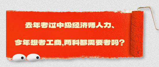 去年考過中級經(jīng)濟師人力、今年想考工商，兩科都需要考嗎？