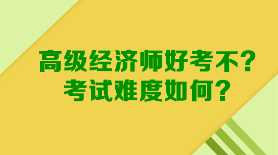 高級(jí)經(jīng)濟(jì)師好考不？考試難度如何？