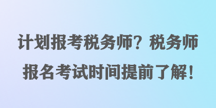 計(jì)劃報(bào)考稅務(wù)師？稅務(wù)師報(bào)名考試時(shí)間提前了解！