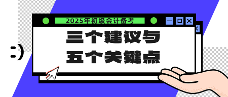 2025年初級會計(jì)備考的三個建議與五個關(guān)鍵點(diǎn)