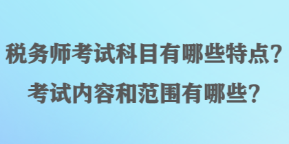 稅務師考試科目有哪些特點？考試內容和范圍有哪些？