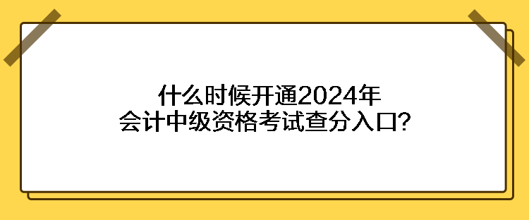 什么時(shí)候開(kāi)通2024年會(huì)計(jì)中級(jí)資格考試查分入口？