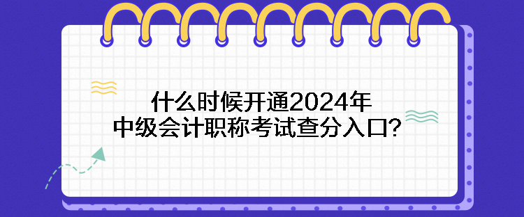 什么時候開通2024年中級會計職稱考試查分入口？