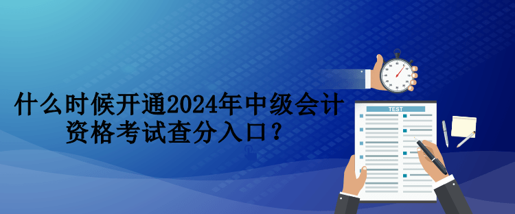 什么時候開通2024年中級會計資格考試查分入口？