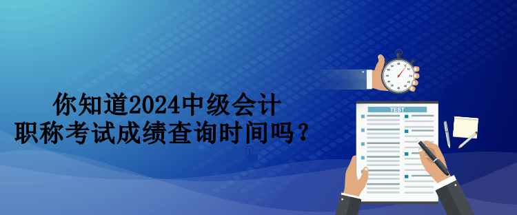 你知道2024中級會計職稱考試成績查詢時間嗎？