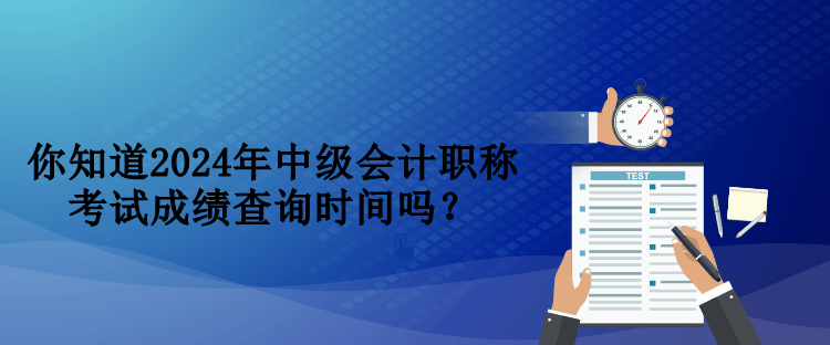 你知道2024年中級會計職稱考試成績查詢時間嗎？