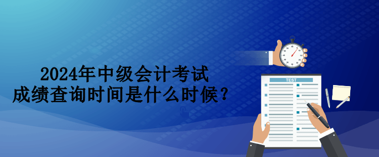 2024年中級會(huì)計(jì)考試成績查詢時(shí)間是什么時(shí)候？