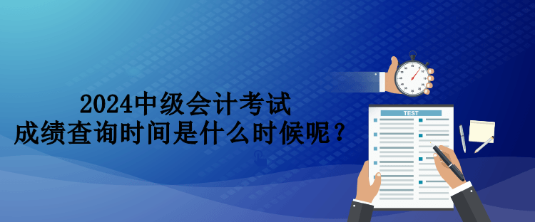 2024中級會計考試成績查詢時間是什么時候呢？