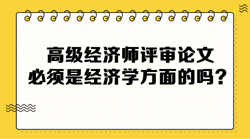 高級經(jīng)濟(jì)師評審論文必須是經(jīng)濟(jì)學(xué)方面的嗎？