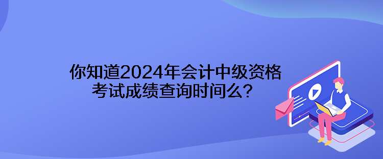 你知道2024年會(huì)計(jì)中級(jí)資格考試成績查詢時(shí)間么？