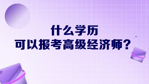 什么學歷可以報考高級經(jīng)濟師？