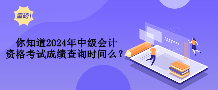 你知道2024年中級(jí)會(huì)計(jì)資格考試成績(jī)查詢時(shí)間么？