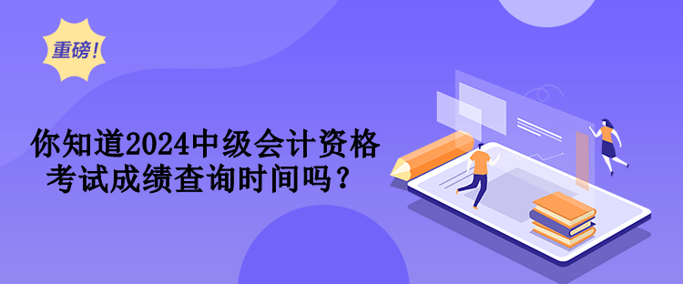 你知道2024中級(jí)會(huì)計(jì)資格考試成績(jī)查詢時(shí)間嗎？