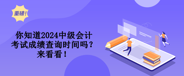 你知道2024中級會計考試成績查詢時間嗎？來看看！