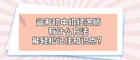 備考初中級經濟師時 有什么方法能輕松記住知識點？