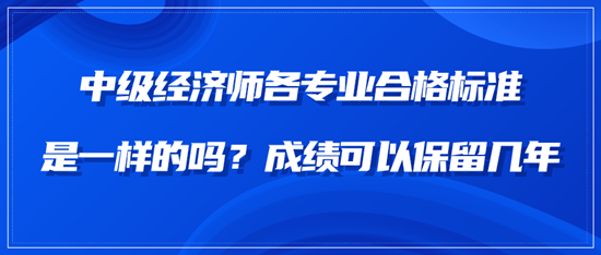 中級(jí)經(jīng)濟(jì)師各專業(yè)合格標(biāo)準(zhǔn)是一樣的嗎？成績(jī)可以保留幾年