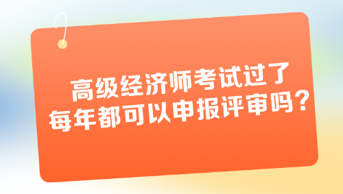 高級經(jīng)濟師考試過了每年都可以申報評審嗎？