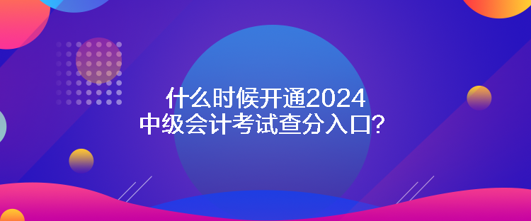 什么時(shí)候開通2024中級(jí)會(huì)計(jì)考試查分入口？