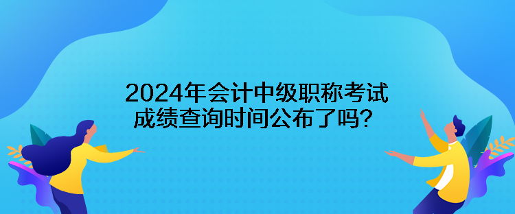 2024年會(huì)計(jì)中級(jí)職稱考試成績查詢時(shí)間公布了嗎？