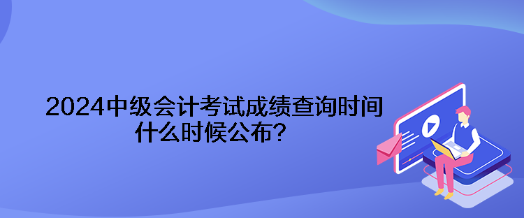 2024中級(jí)會(huì)計(jì)考試成績(jī)查詢時(shí)間什么時(shí)候公布？